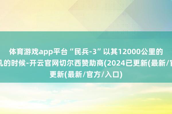 体育游戏app平台“民兵-3”以其12000公里的射程和不凡的时候-开云官网切尔西赞助商(2024已更新(最新/官方/入口)