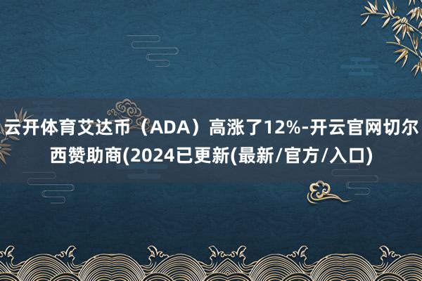 云开体育艾达币（ADA）高涨了12%-开云官网切尔西赞助商(2024已更新(最新/官方/入口)