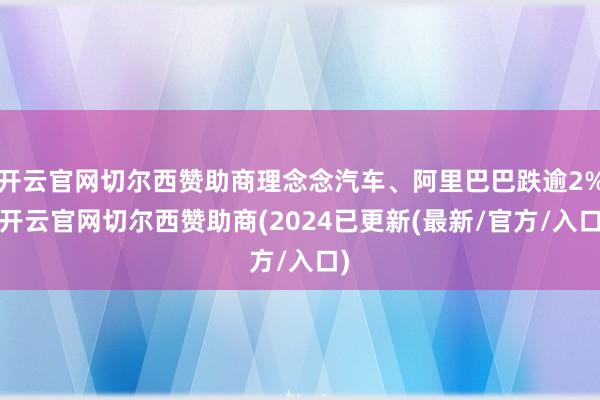 开云官网切尔西赞助商理念念汽车、阿里巴巴跌逾2%-开云官网切尔西赞助商(2024已更新(最新/官方/入口)