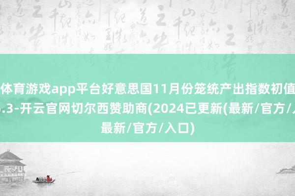 体育游戏app平台好意思国11月份笼统产出指数初值报55.3-开云官网切尔西赞助商(2024已更新(最新/官方/入口)