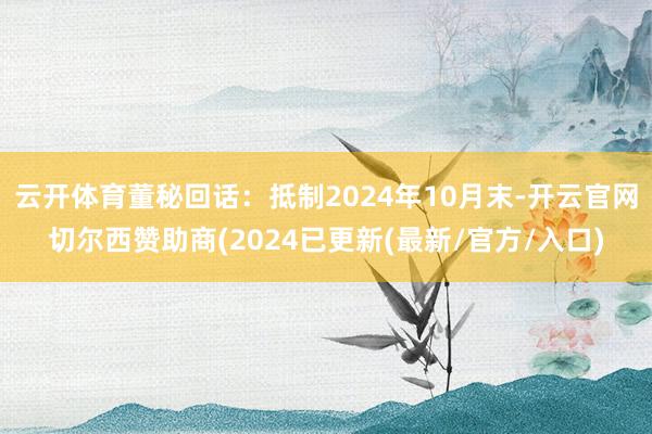 云开体育董秘回话：抵制2024年10月末-开云官网切尔西赞助商(2024已更新(最新/官方/入口)