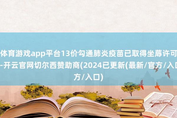 体育游戏app平台13价勾通肺炎疫苗已取得坐蓐许可证-开云官网切尔西赞助商(2024已更新(最新/官方/入口)