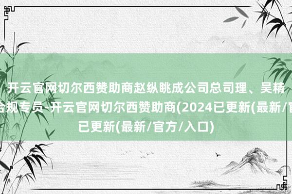 开云官网切尔西赞助商　　赵纵眺成公司总司理、吴精品为公司合规专员-开云官网切尔西赞助商(2024已更新(最新/官方/入口)