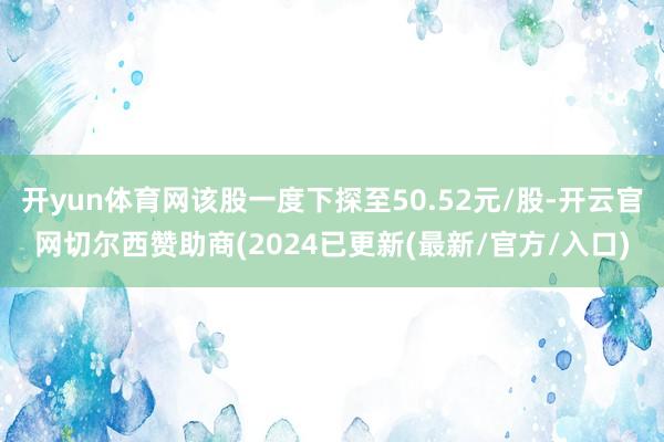 开yun体育网该股一度下探至50.52元/股-开云官网切尔西赞助商(2024已更新(最新/官方/入口)