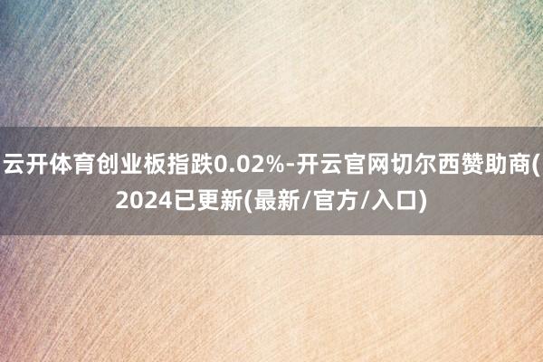 云开体育创业板指跌0.02%-开云官网切尔西赞助商(2024已更新(最新/官方/入口)