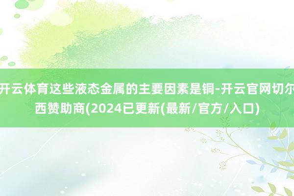 开云体育这些液态金属的主要因素是铜-开云官网切尔西赞助商(2024已更新(最新/官方/入口)