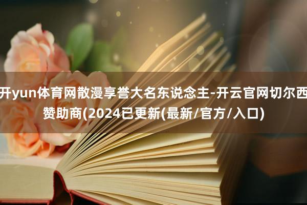 开yun体育网散漫享誉大名东说念主-开云官网切尔西赞助商(2024已更新(最新/官方/入口)