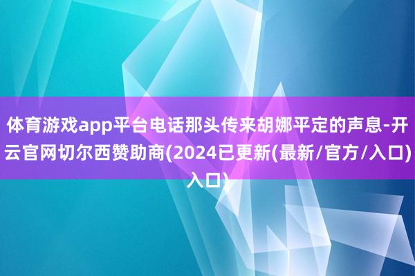 体育游戏app平台电话那头传来胡娜平定的声息-开云官网切尔西赞助商(2024已更新(最新/官方/入口)