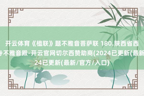 开云体育《楹联》题不雅音菩萨联 180.陕西省西安市大慈恩寺不雅音殿-开云官网切尔西赞助商(2024已更新(最新/官方/入口)