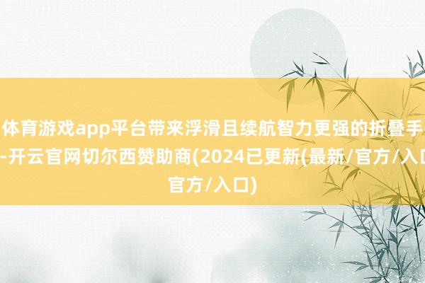 体育游戏app平台带来浮滑且续航智力更强的折叠手机-开云官网切尔西赞助商(2024已更新(最新/官方/入口)