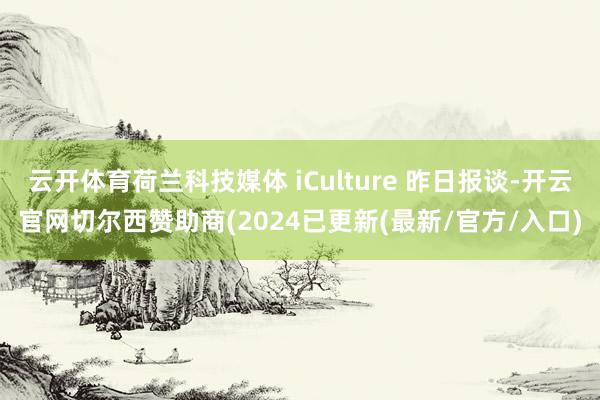 云开体育荷兰科技媒体 iCulture 昨日报谈-开云官网切尔西赞助商(2024已更新(最新/官方/入口)