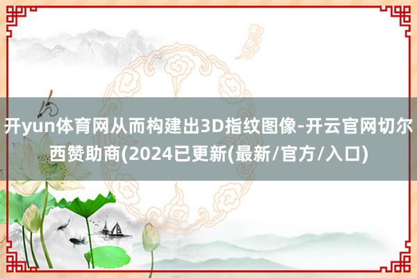 开yun体育网从而构建出3D指纹图像-开云官网切尔西赞助商(2024已更新(最新/官方/入口)