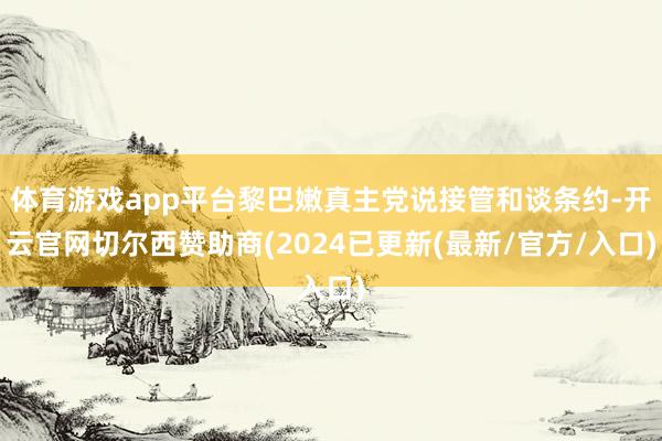 体育游戏app平台黎巴嫩真主党说接管和谈条约-开云官网切尔西赞助商(2024已更新(最新/官方/入口)