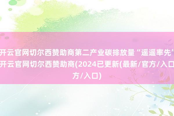 开云官网切尔西赞助商第二产业碳排放量“遥遥率先”-开云官网切尔西赞助商(2024已更新(最新/官方/入口)