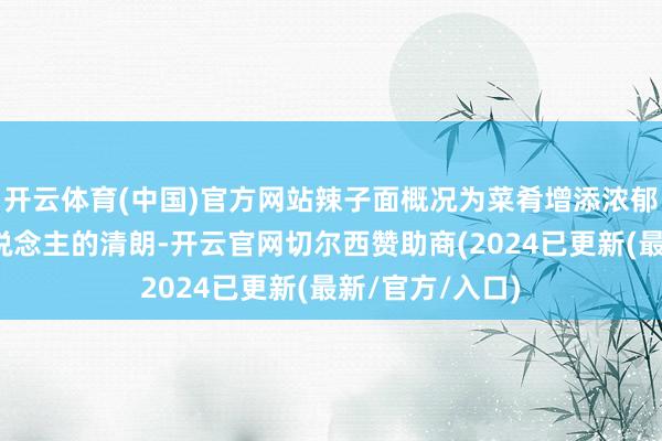 开云体育(中国)官方网站辣子面概况为菜肴增添浓郁的辣味和诱东说念主的清朗-开云官网切尔西赞助商(2024已更新(最新/官方/入口)