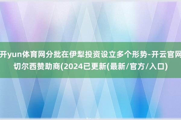 开yun体育网分批在伊犁投资设立多个形势-开云官网切尔西赞助商(2024已更新(最新/官方/入口)