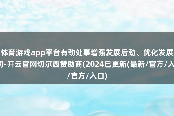 体育游戏app平台有劲处事增强发展后劲、优化发展空间-开云官网切尔西赞助商(2024已更新(最新/官方/入口)