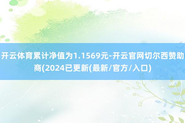 开云体育累计净值为1.1569元-开云官网切尔西赞助商(2024已更新(最新/官方/入口)