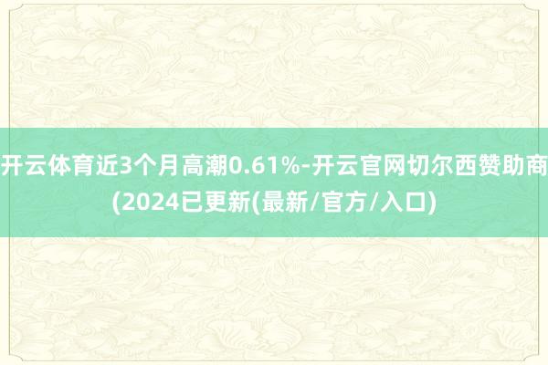 开云体育近3个月高潮0.61%-开云官网切尔西赞助商(2024已更新(最新/官方/入口)