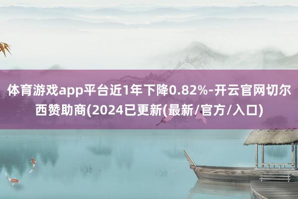 体育游戏app平台近1年下降0.82%-开云官网切尔西赞助商(2024已更新(最新/官方/入口)