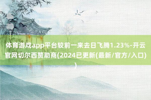 体育游戏app平台较前一来去日飞腾1.23%-开云官网切尔西赞助商(2024已更新(最新/官方/入口)
