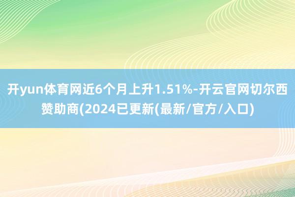 开yun体育网近6个月上升1.51%-开云官网切尔西赞助商(2024已更新(最新/官方/入口)