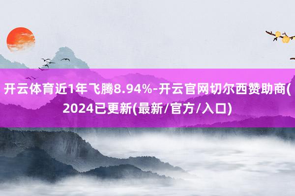 开云体育近1年飞腾8.94%-开云官网切尔西赞助商(2024已更新(最新/官方/入口)