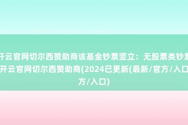 开云官网切尔西赞助商该基金钞票竖立：无股票类钞票-开云官网切尔西赞助商(2024已更新(最新/官方/入口)