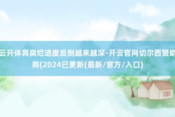 云开体育腐烂进度反倒越来越深-开云官网切尔西赞助商(2024已更新(最新/官方/入口)