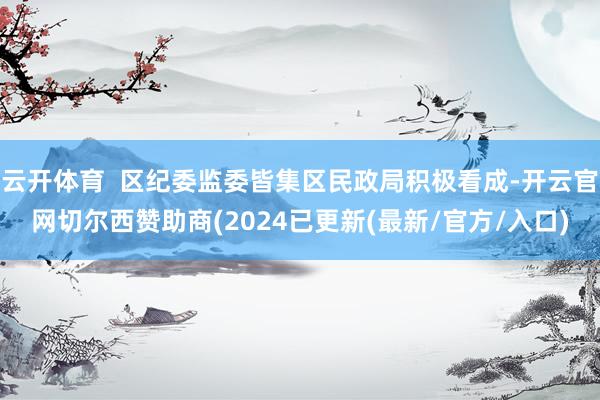 云开体育  区纪委监委皆集区民政局积极看成-开云官网切尔西赞助商(2024已更新(最新/官方/入口)