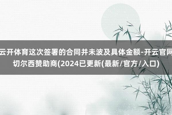 云开体育这次签署的合同并未波及具体金额-开云官网切尔西赞助商(2024已更新(最新/官方/入口)