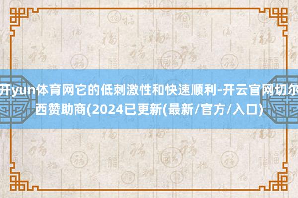 开yun体育网它的低刺激性和快速顺利-开云官网切尔西赞助商(2024已更新(最新/官方/入口)