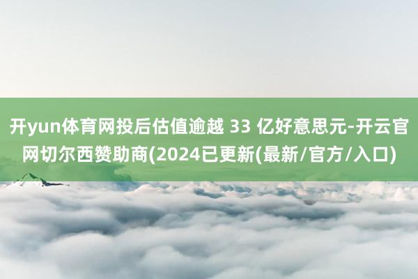 开yun体育网投后估值逾越 33 亿好意思元-开云官网切尔西赞助商(2024已更新(最新/官方/入口)