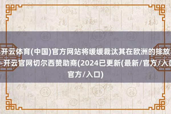 开云体育(中国)官方网站将缓缓裁汰其在欧洲的排放量-开云官网切尔西赞助商(2024已更新(最新/官方/入口)