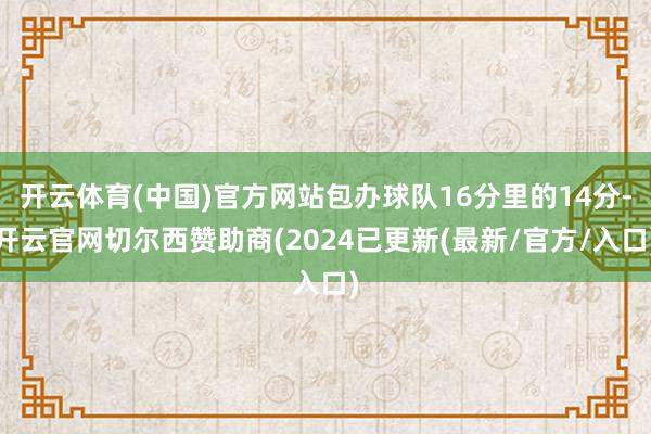 开云体育(中国)官方网站包办球队16分里的14分-开云官网切尔西赞助商(2024已更新(最新/官方/入口)
