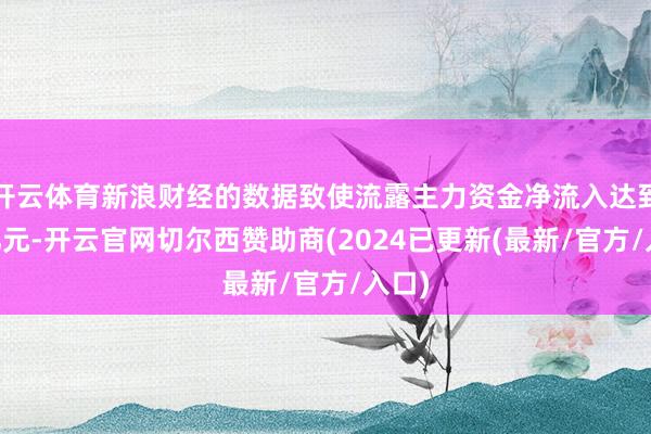 开云体育新浪财经的数据致使流露主力资金净流入达到17亿元-开云官网切尔西赞助商(2024已更新(最新/官方/入口)