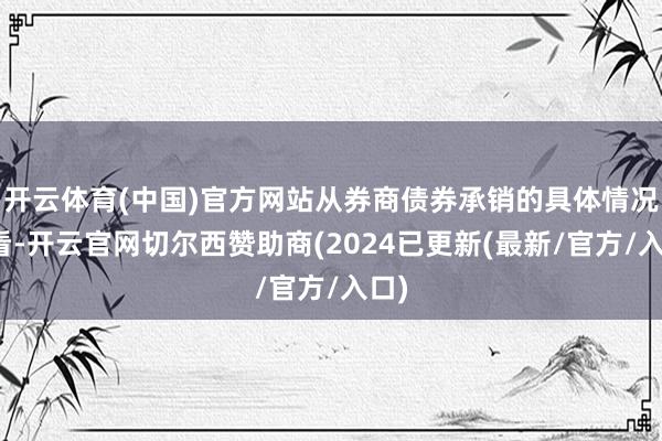 开云体育(中国)官方网站从券商债券承销的具体情况来看-开云官网切尔西赞助商(2024已更新(最新/官方/入口)