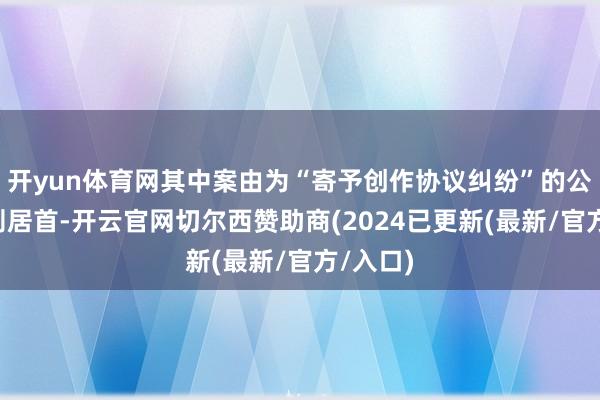 开yun体育网其中案由为“寄予创作协议纠纷”的公告以2则居首-开云官网切尔西赞助商(2024已更新(最新/官方/入口)