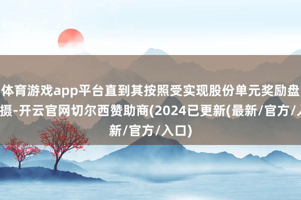 体育游戏app平台直到其按照受实现股份单元奖励盘算包摄-开云官网切尔西赞助商(2024已更新(最新/官方/入口)