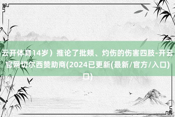 云开体育14岁）推论了批颊、灼伤的伤害四肢-开云官网切尔西赞助商(2024已更新(最新/官方/入口)
