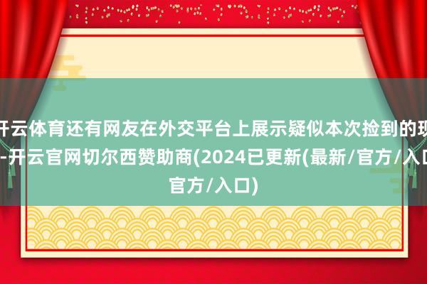开云体育还有网友在外交平台上展示疑似本次捡到的现款-开云官网切尔西赞助商(2024已更新(最新/官方/入口)