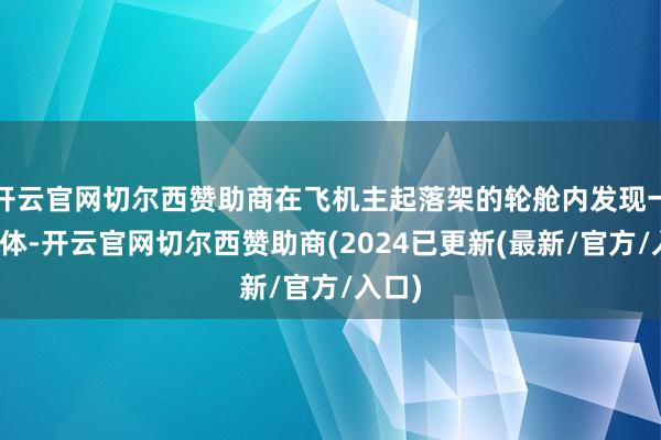 开云官网切尔西赞助商在飞机主起落架的轮舱内发现一具尸体-开云官网切尔西赞助商(2024已更新(最新/官方/入口)