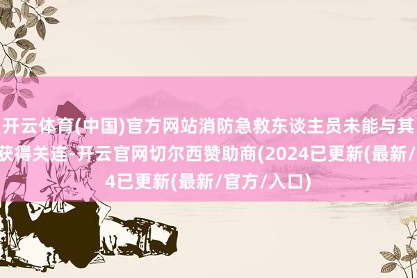 开云体育(中国)官方网站消防急救东谈主员未能与其中3名居民获得关连-开云官网切尔西赞助商(2024已更新(最新/官方/入口)