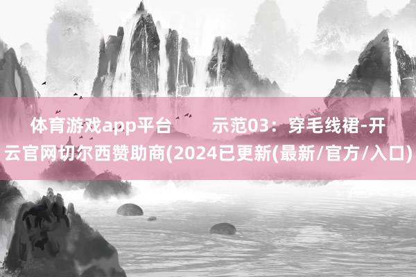体育游戏app平台        示范03：穿毛线裙-开云官网切尔西赞助商(2024已更新(最新/官方/入口)