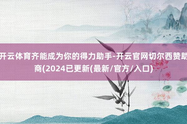 开云体育齐能成为你的得力助手-开云官网切尔西赞助商(2024已更新(最新/官方/入口)