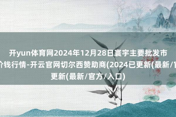 开yun体育网2024年12月28日寰宇主要批发市集豌豆尖价钱行情-开云官网切尔西赞助商(2024已更新(最新/官方/入口)