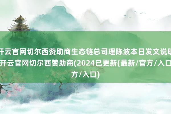 开云官网切尔西赞助商生态链总司理陈波本日发文说明-开云官网切尔西赞助商(2024已更新(最新/官方/入口)