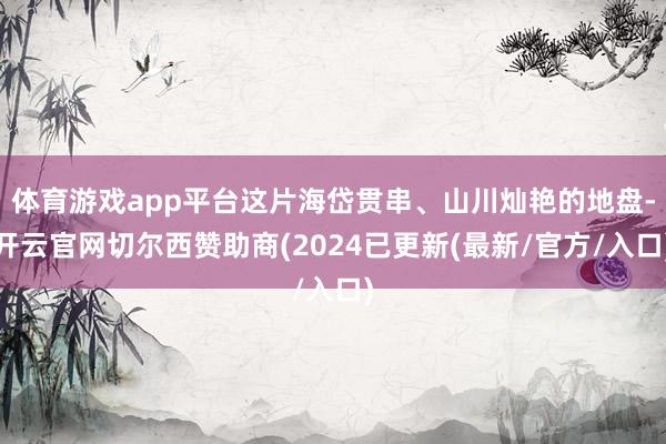 体育游戏app平台这片海岱贯串、山川灿艳的地盘-开云官网切尔西赞助商(2024已更新(最新/官方/入口)