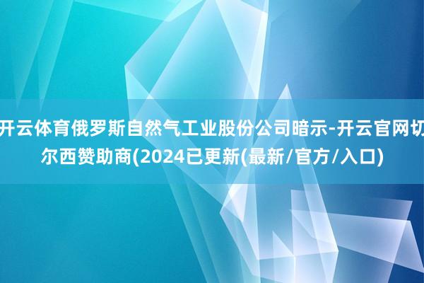 开云体育俄罗斯自然气工业股份公司暗示-开云官网切尔西赞助商(2024已更新(最新/官方/入口)