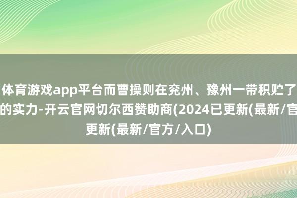体育游戏app平台而曹操则在兖州、豫州一带积贮了较为淳朴的实力-开云官网切尔西赞助商(2024已更新(最新/官方/入口)